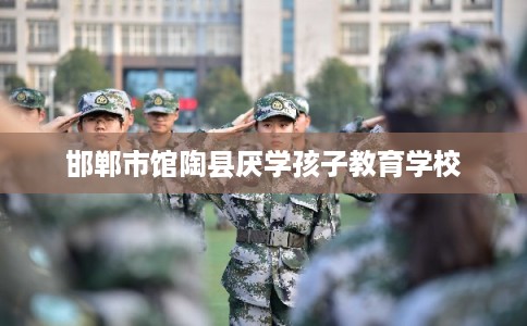 邯郸市馆陶县厌学孩子教育学校