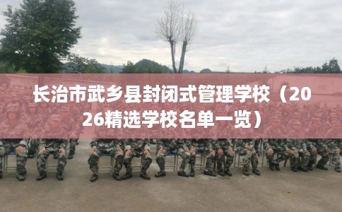 长治市武乡县封闭式管理学校(2026精选学校名单一览) 长治市武乡县封闭式管理学校(2026精选学校名单一览)