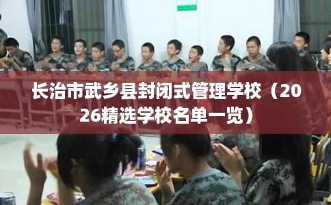 长治市武乡县封闭式管理学校(2026精选学校名单一览) 长治市武乡县封闭式管理学校(2026精选学校名单一览)