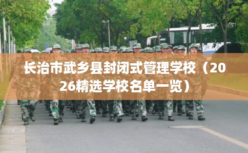 长治市武乡县封闭式管理学校(2026精选学校名单一览) 长治市武乡县封闭式管理学校(2026精选学校名单一览)
