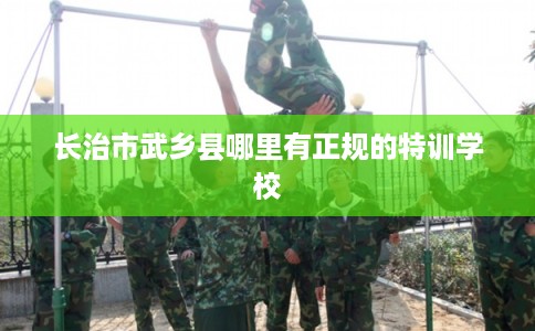长治市武乡县哪里有正规的特训学校 长治市武乡县哪里有正规的特训学校