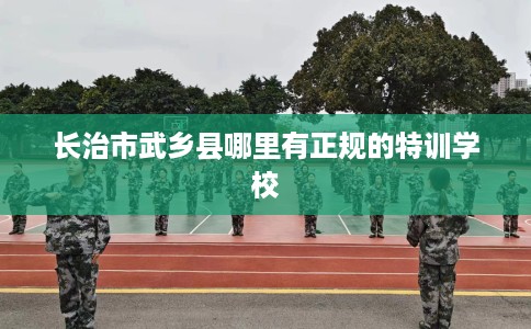 长治市武乡县哪里有正规的特训学校 长治市武乡县哪里有正规的特训学校