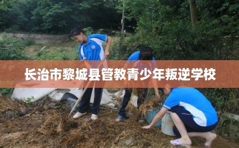 长治市黎城县管教青少年叛逆学校