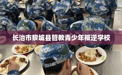 长治市黎城县管教青少年叛逆学校