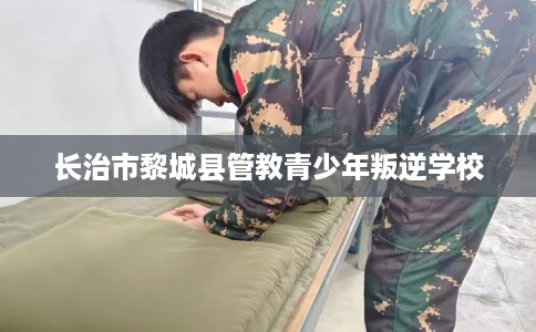 长治市黎城县管教青少年叛逆学校