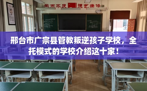 邢台市广宗县管教叛逆孩子学校,全托模式的学校介绍这十家! 邢台市广宗县管教叛逆孩子学校,全托模式的学校介绍这十家!