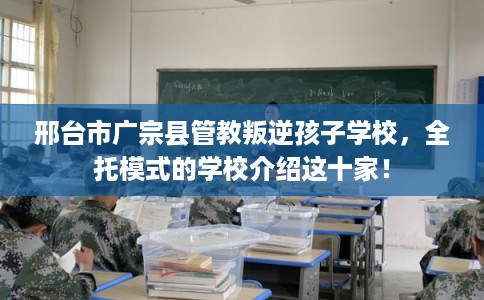 邢台市广宗县管教叛逆孩子学校,全托模式的学校介绍这十家! 邢台市广宗县管教叛逆孩子学校,全托模式的学校介绍这十家!