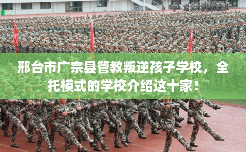 邢台市广宗县管教叛逆孩子学校,全托模式的学校介绍这十家! 邢台市广宗县管教叛逆孩子学校,全托模式的学校介绍这十家!