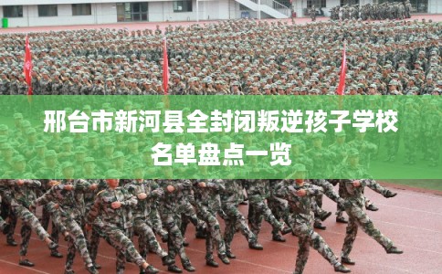 邢台市新河县全封闭叛逆孩子学校名单盘点一览 邢台市新河县全封闭叛逆孩子学校名单盘点一览