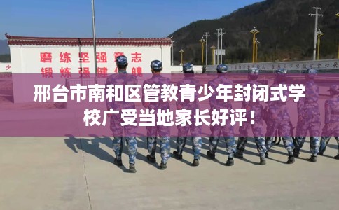 邢台市南和区管教青少年封闭式学校广受当地家长好评！