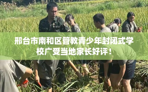 邢台市南和区管教青少年封闭式学校广受当地家长好评！