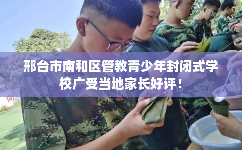 邢台市南和区管教青少年封闭式学校广受当地家长好评！
