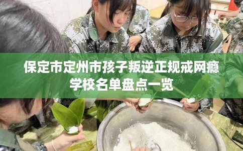 保定市定州市孩子叛逆正规戒网瘾学校名单盘点一览 保定市定州市孩子叛逆正规戒网瘾学校名单盘点一览
