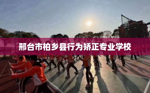 邢台市柏乡县行为矫正专业学校