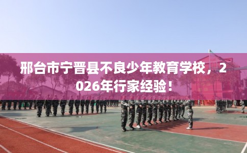 邢台市宁晋县不良少年教育学校，2026年行家经验！