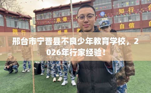 邢台市宁晋县不良少年教育学校，2026年行家经验！