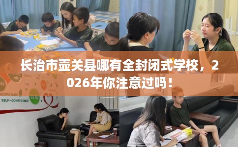 长治市壶关县哪有全封闭式学校,2026年你注意过吗! 长治市壶关县哪有全封闭式学校,2026年你注意过吗!