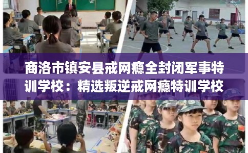 商洛市镇安县戒网瘾全封闭军事特训学校：精选叛逆戒网瘾特训学校