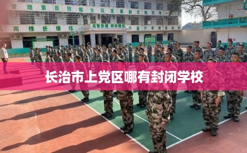 长治市上党区哪有封闭学校