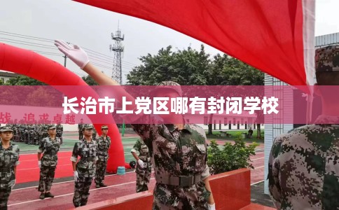 长治市上党区哪有封闭学校