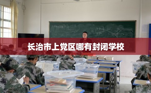 长治市上党区哪有封闭学校