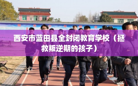 西安市蓝田县全封闭教育学校(拯救叛逆期的孩子) 西安市蓝田县全封闭教育学校(拯救叛逆期的孩子)