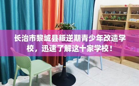 长治市黎城县叛逆期青少年改造学校,迅速了解这十家学校! 长治市黎城县叛逆期青少年改造学校,迅速了解这十家学校!