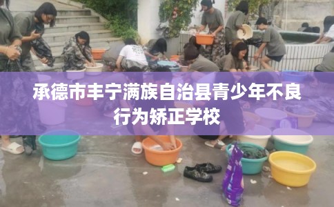 承德市丰宁满族自治县青少年不良行为矫正学校 承德市丰宁满族自治县青少年不良行为矫正学校