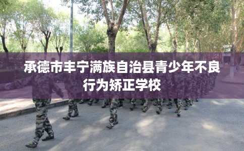承德市丰宁满族自治县青少年不良行为矫正学校 承德市丰宁满族自治县青少年不良行为矫正学校