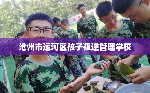 沧州市运河区孩子叛逆管理学校