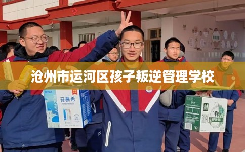 沧州市运河区孩子叛逆管理学校