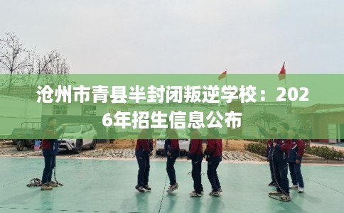 沧州市青县半封闭叛逆学校:2026年招生信息公布 沧州市青县半封闭叛逆学校:2026年招生信息公布