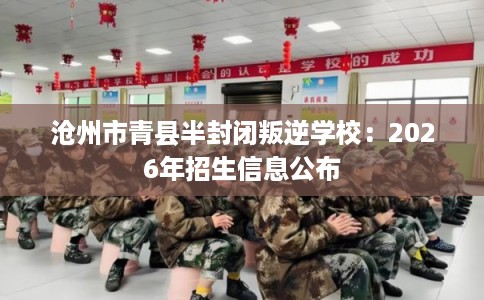 沧州市青县半封闭叛逆学校:2026年招生信息公布 沧州市青县半封闭叛逆学校:2026年招生信息公布