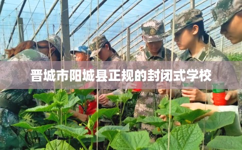 晋城市阳城县正规的封闭式学校 晋城市阳城县正规的封闭式学校