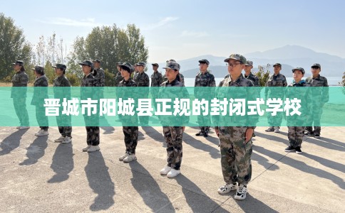 晋城市阳城县正规的封闭式学校 晋城市阳城县正规的封闭式学校