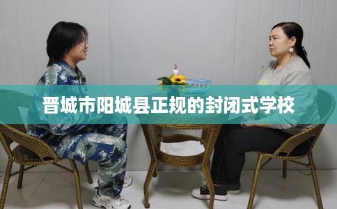 晋城市阳城县正规的封闭式学校 晋城市阳城县正规的封闭式学校