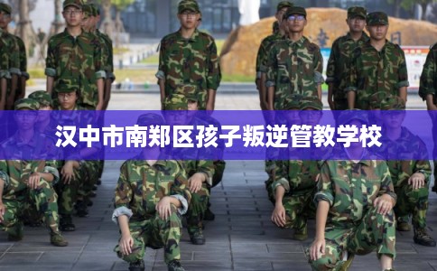 汉中市南郑区孩子叛逆管教学校 汉中市南郑区孩子叛逆管教学校