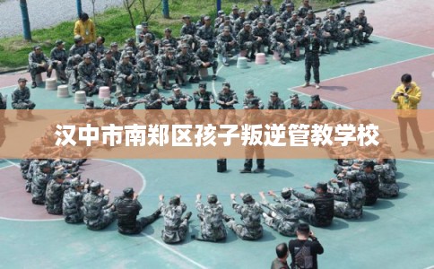 汉中市南郑区孩子叛逆管教学校 汉中市南郑区孩子叛逆管教学校