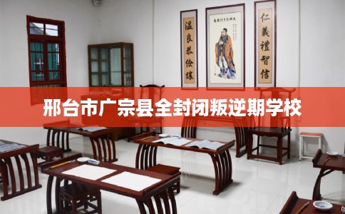 邢台市广宗县全封闭叛逆期学校 邢台市广宗县全封闭叛逆期学校