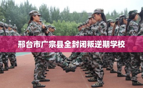 邢台市广宗县全封闭叛逆期学校