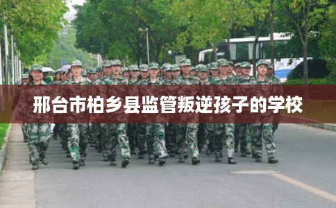 邢台市柏乡县监管叛逆孩子的学校