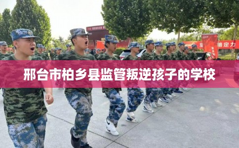 邢台市柏乡县监管叛逆孩子的学校