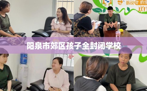 阳泉市郊区孩子全封闭学校 阳泉市郊区孩子全封闭学校