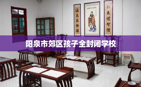 阳泉市郊区孩子全封闭学校 阳泉市郊区孩子全封闭学校