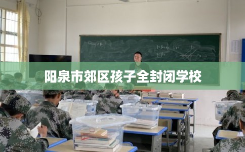 阳泉市郊区孩子全封闭学校 阳泉市郊区孩子全封闭学校