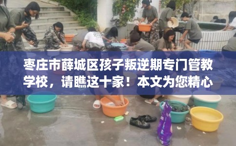 枣庄市薛城区孩子叛逆期专门管教学校，请瞧这十家！本文为您精心筛选！