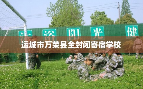 运城市万荣县全封闭寄宿学校 运城市万荣县全封闭寄宿学校