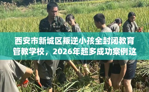 西安市新城区叛逆小孩全封闭教育管教学校,2026年超多成功案例这十家学校! 西安市新城区叛逆小孩全封闭教育管教学校,2026年超多成功案例这十家学校!