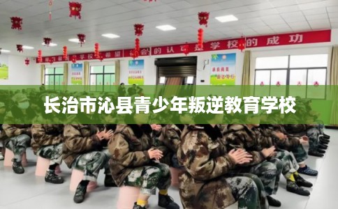 长治市沁县青少年叛逆教育学校