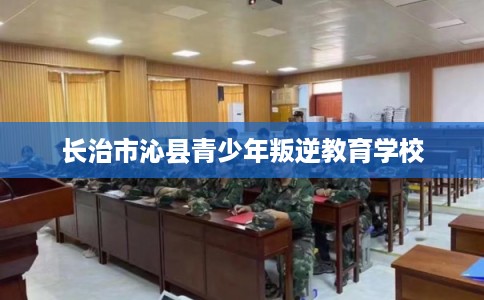 长治市沁县青少年叛逆教育学校